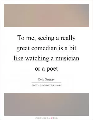 To me, seeing a really great comedian is a bit like watching a musician or a poet Picture Quote #1