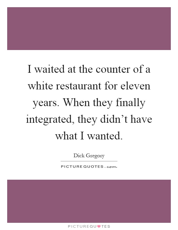 I waited at the counter of a white restaurant for eleven years. When they finally integrated, they didn't have what I wanted Picture Quote #1
