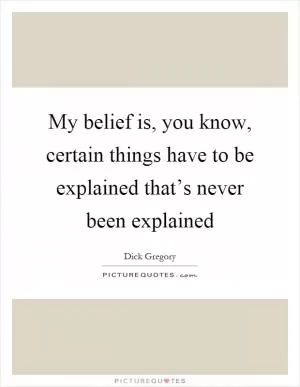 My belief is, you know, certain things have to be explained that’s never been explained Picture Quote #1