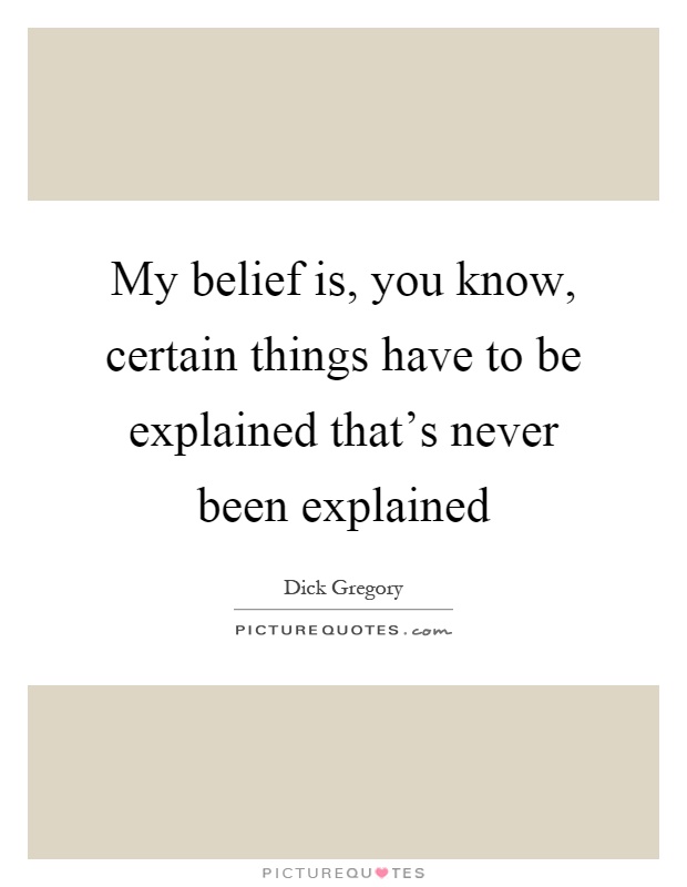 My belief is, you know, certain things have to be explained that's never been explained Picture Quote #1