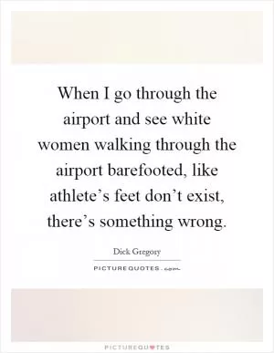 When I go through the airport and see white women walking through the airport barefooted, like athlete’s feet don’t exist, there’s something wrong Picture Quote #1
