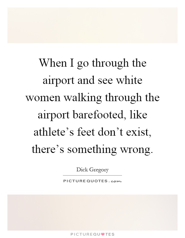 When I go through the airport and see white women walking through the airport barefooted, like athlete's feet don't exist, there's something wrong Picture Quote #1