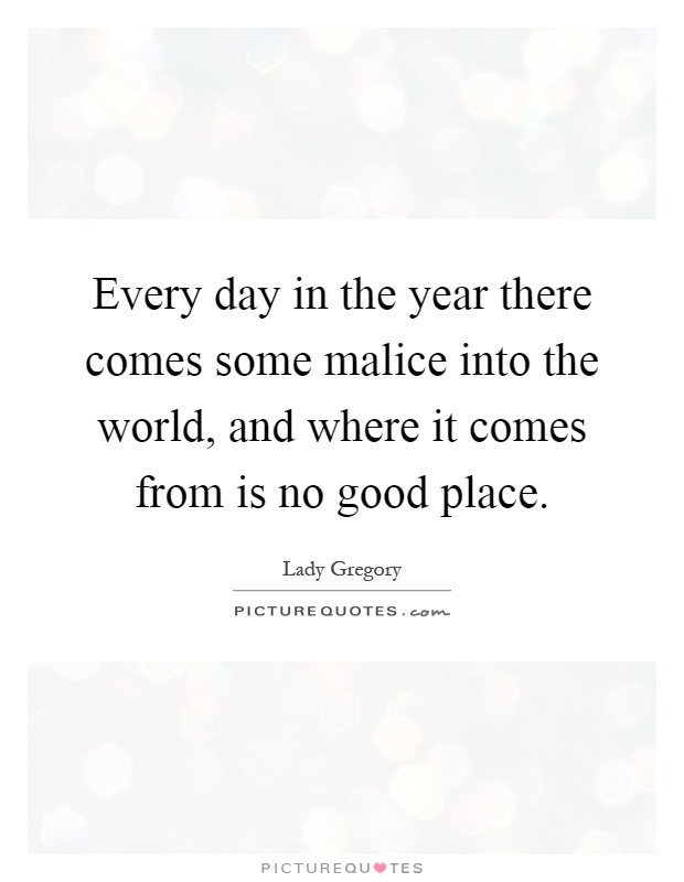 Every day in the year there comes some malice into the world, and where it comes from is no good place Picture Quote #1