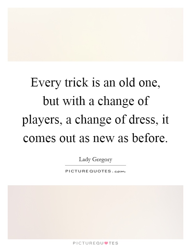 Every trick is an old one, but with a change of players, a change of dress, it comes out as new as before Picture Quote #1
