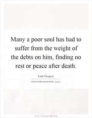 Many a poor soul has had to suffer from the weight of the debts on him, finding no rest or peace after death Picture Quote #1