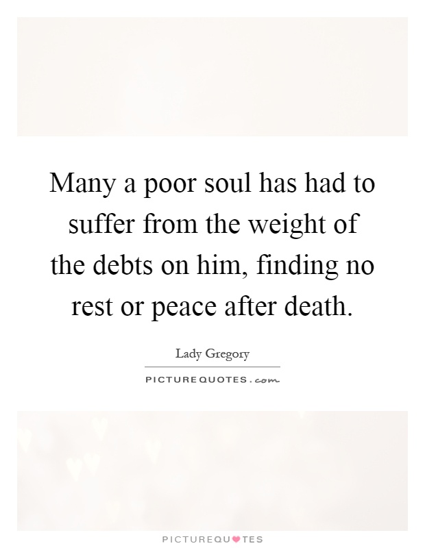 Many a poor soul has had to suffer from the weight of the debts on him, finding no rest or peace after death Picture Quote #1