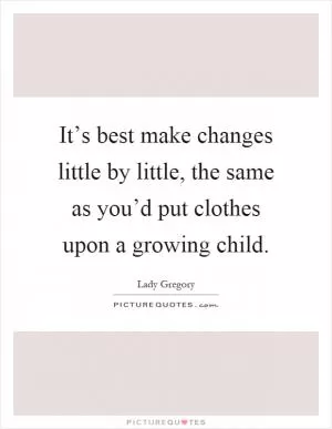 It’s best make changes little by little, the same as you’d put clothes upon a growing child Picture Quote #1