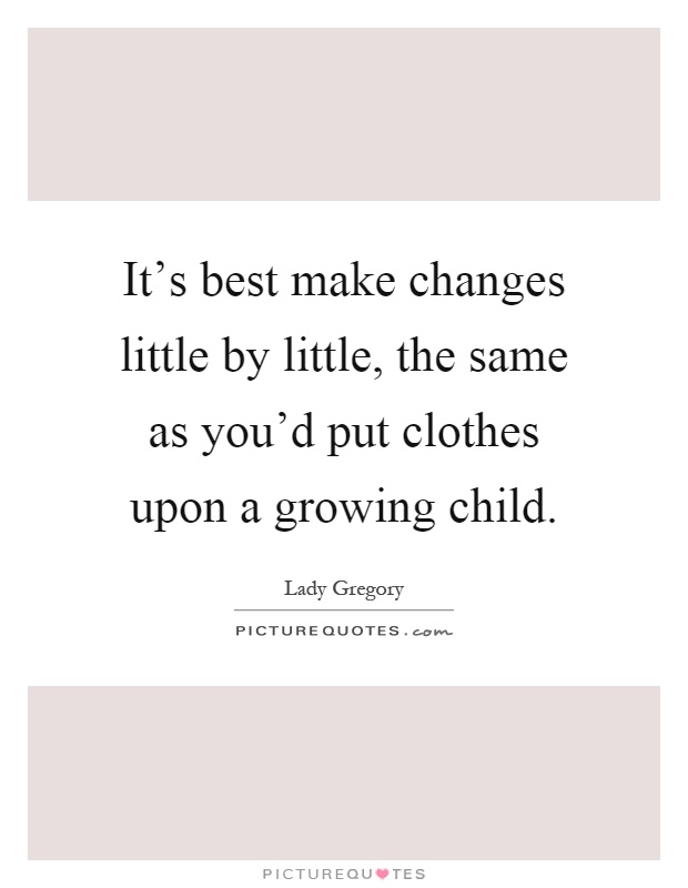 It's best make changes little by little, the same as you'd put clothes upon a growing child Picture Quote #1