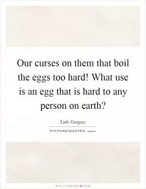 Our curses on them that boil the eggs too hard! What use is an egg that is hard to any person on earth? Picture Quote #1