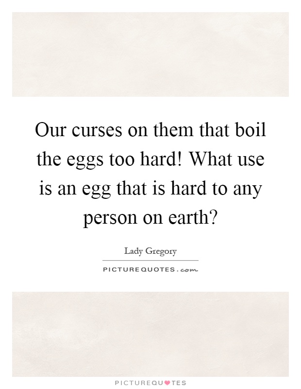 Our curses on them that boil the eggs too hard! What use is an egg that is hard to any person on earth? Picture Quote #1