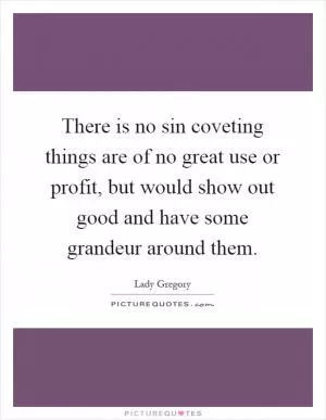 There is no sin coveting things are of no great use or profit, but would show out good and have some grandeur around them Picture Quote #1