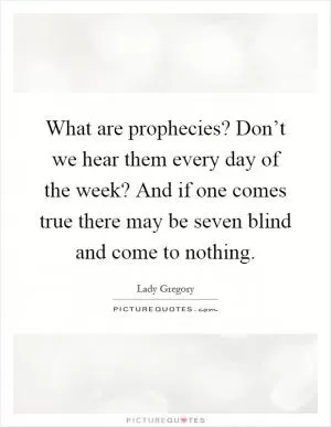 What are prophecies? Don’t we hear them every day of the week? And if one comes true there may be seven blind and come to nothing Picture Quote #1