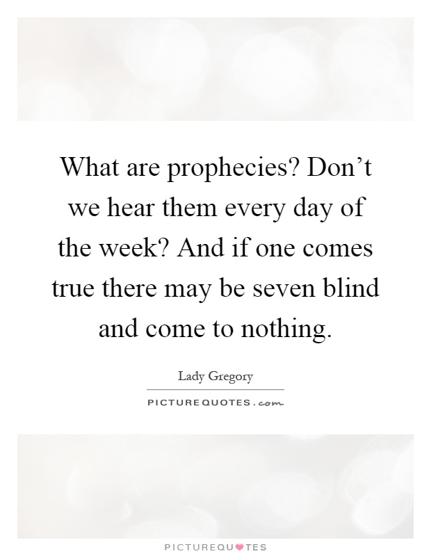 What are prophecies? Don't we hear them every day of the week? And if one comes true there may be seven blind and come to nothing Picture Quote #1