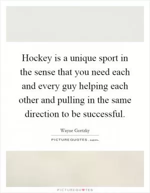 Hockey is a unique sport in the sense that you need each and every guy helping each other and pulling in the same direction to be successful Picture Quote #1
