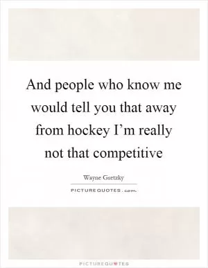 And people who know me would tell you that away from hockey I’m really not that competitive Picture Quote #1
