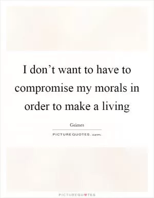 I don’t want to have to compromise my morals in order to make a living Picture Quote #1
