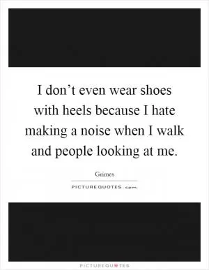 I don’t even wear shoes with heels because I hate making a noise when I walk and people looking at me Picture Quote #1