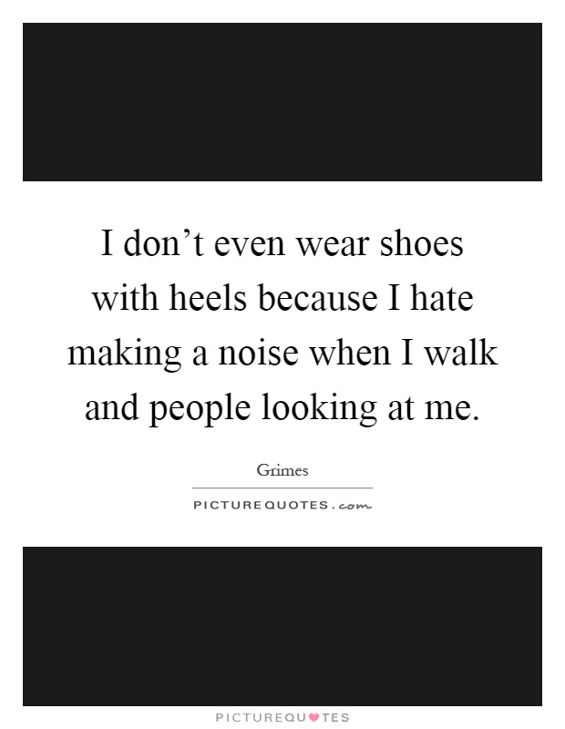 I don't even wear shoes with heels because I hate making a noise when I walk and people looking at me Picture Quote #1