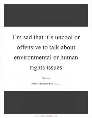 I’m sad that it’s uncool or offensive to talk about environmental or human rights issues Picture Quote #1