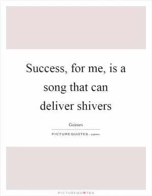 Success, for me, is a song that can deliver shivers Picture Quote #1