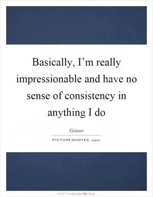 Basically, I’m really impressionable and have no sense of consistency in anything I do Picture Quote #1