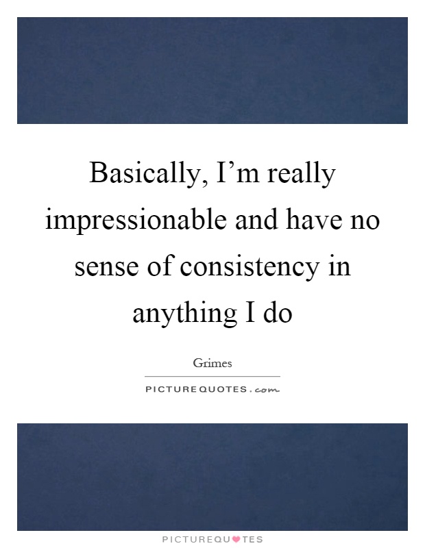 Basically, I'm really impressionable and have no sense of consistency in anything I do Picture Quote #1