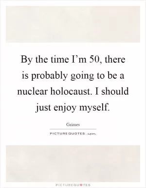 By the time I’m 50, there is probably going to be a nuclear holocaust. I should just enjoy myself Picture Quote #1