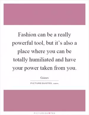 Fashion can be a really powerful tool, but it’s also a place where you can be totally humiliated and have your power taken from you Picture Quote #1