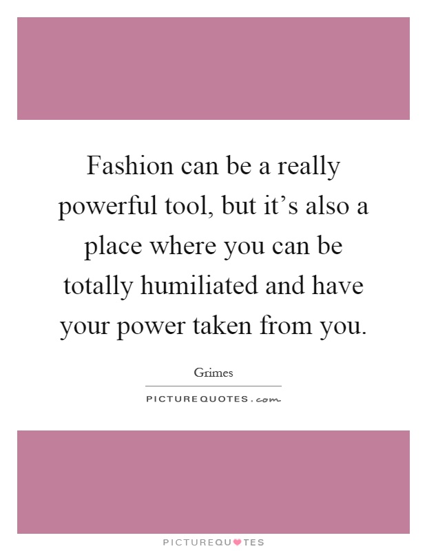 Fashion can be a really powerful tool, but it's also a place where you can be totally humiliated and have your power taken from you Picture Quote #1