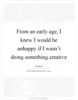 From an early age, I knew I would be unhappy if I wasn’t doing something creative Picture Quote #1