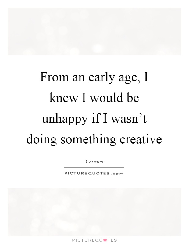 From an early age, I knew I would be unhappy if I wasn't doing something creative Picture Quote #1