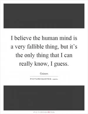 I believe the human mind is a very fallible thing, but it’s the only thing that I can really know, I guess Picture Quote #1