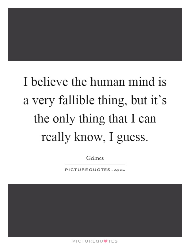 I believe the human mind is a very fallible thing, but it's the only thing that I can really know, I guess Picture Quote #1