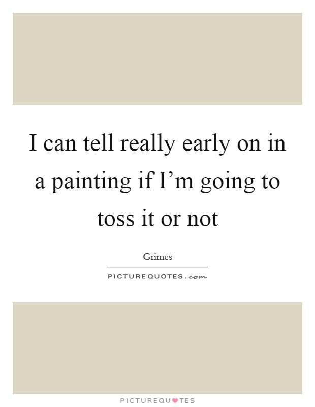 I can tell really early on in a painting if I'm going to toss it or not Picture Quote #1
