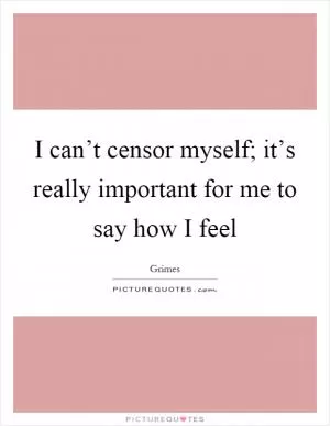 I can’t censor myself; it’s really important for me to say how I feel Picture Quote #1