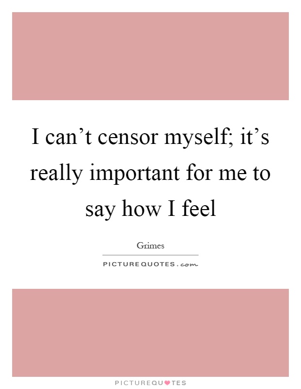 I can't censor myself; it's really important for me to say how I feel Picture Quote #1