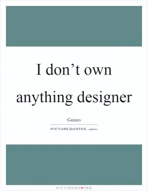 I don’t own anything designer Picture Quote #1