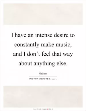 I have an intense desire to constantly make music, and I don’t feel that way about anything else Picture Quote #1