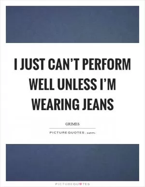 I just can’t perform well unless I’m wearing jeans Picture Quote #1