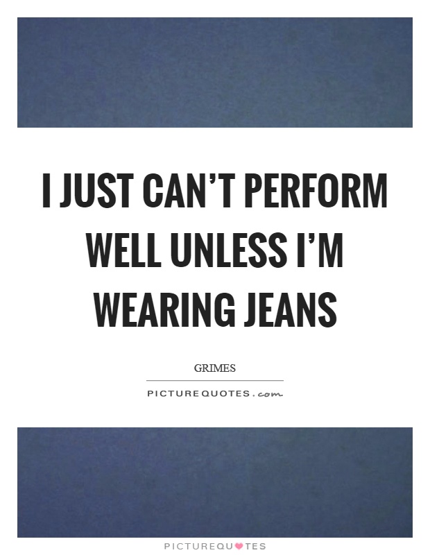 I just can't perform well unless I'm wearing jeans Picture Quote #1