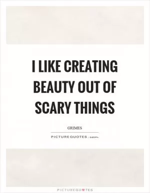 I like creating beauty out of scary things Picture Quote #1
