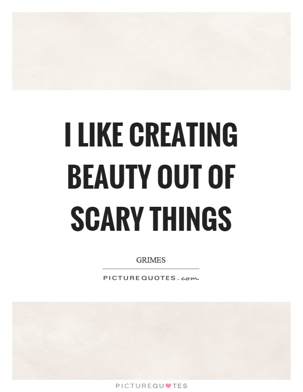 I like creating beauty out of scary things Picture Quote #1
