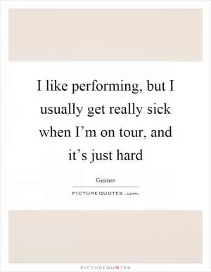 I like performing, but I usually get really sick when I’m on tour, and it’s just hard Picture Quote #1