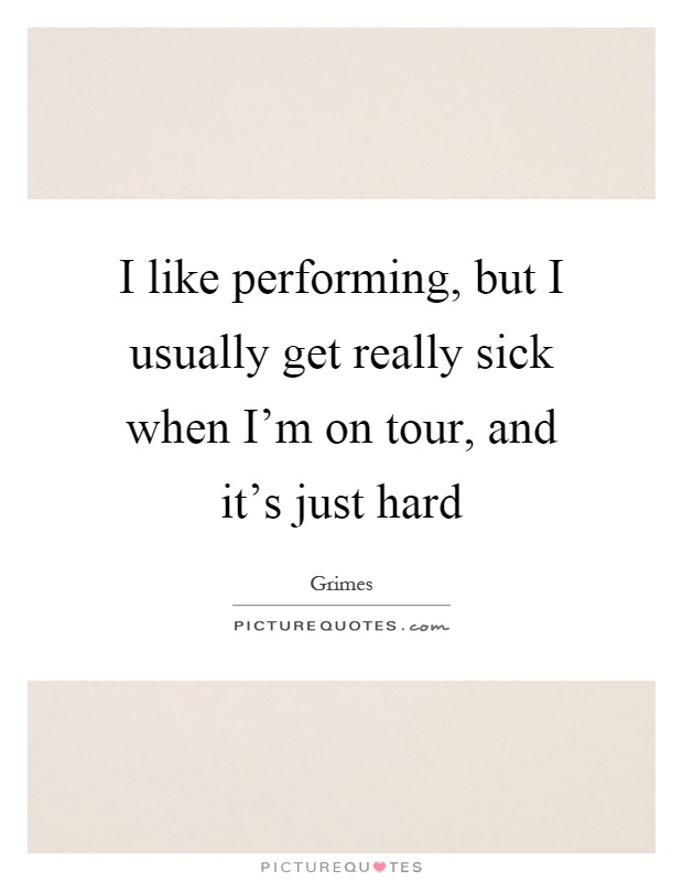 I like performing, but I usually get really sick when I'm on tour, and it's just hard Picture Quote #1