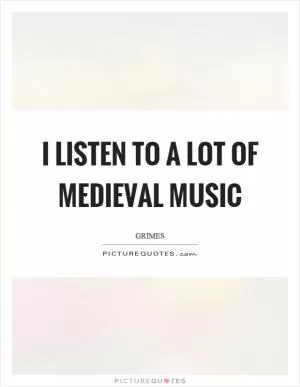 I listen to a lot of medieval music Picture Quote #1