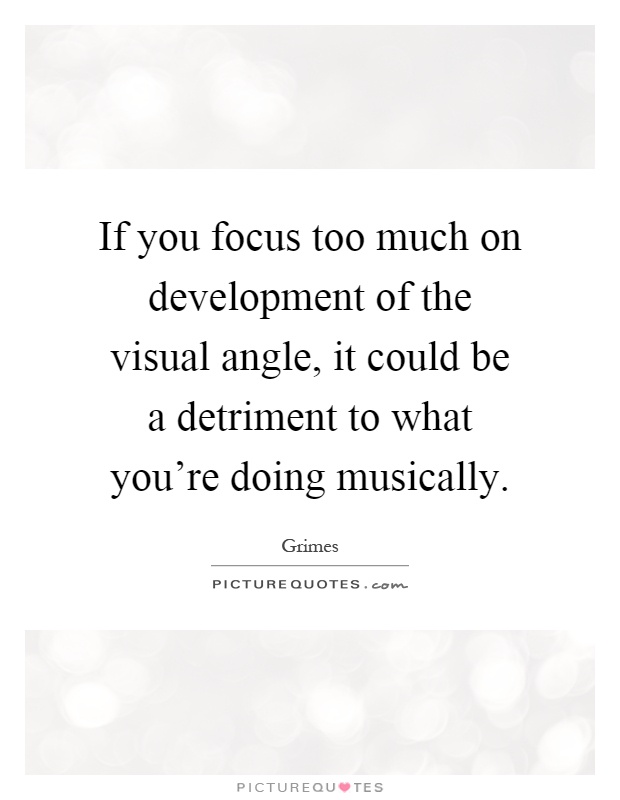 If you focus too much on development of the visual angle, it could be a detriment to what you're doing musically Picture Quote #1