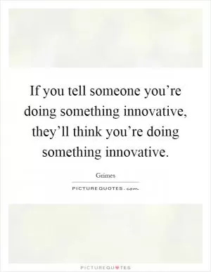 If you tell someone you’re doing something innovative, they’ll think you’re doing something innovative Picture Quote #1