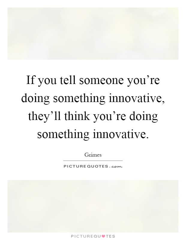 If you tell someone you're doing something innovative, they'll think you're doing something innovative Picture Quote #1