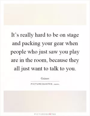 It’s really hard to be on stage and packing your gear when people who just saw you play are in the room, because they all just want to talk to you Picture Quote #1