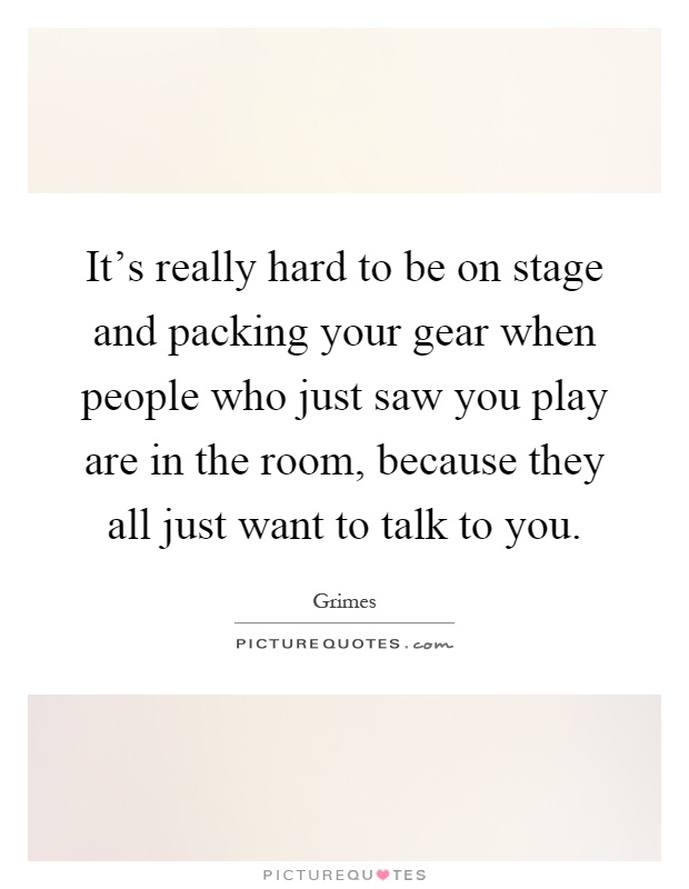 It's really hard to be on stage and packing your gear when people who just saw you play are in the room, because they all just want to talk to you Picture Quote #1